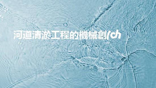 河道清淤工程的機械創(chuàng)新科技，改變城市未來的新機遇！